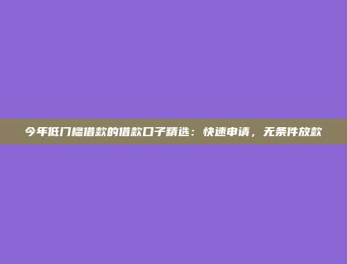 今年低门槛借款的借款口子精选：快速申请，无条件放款