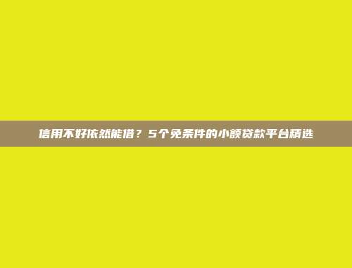 信用不好依然能借？5个免条件的小额贷款平台精选