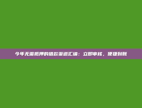 今年无需抵押的借款渠道汇编：立即审核，便捷到账