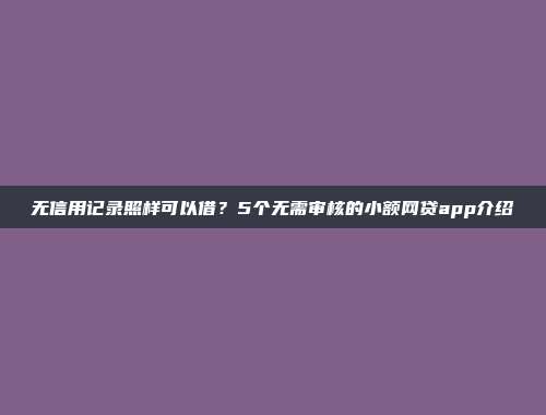 无信用记录照样可以借？5个无需审核的小额网贷app介绍