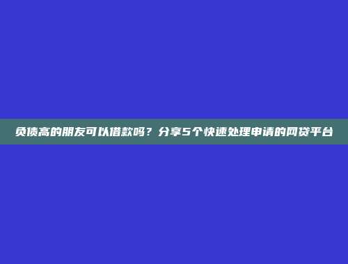 负债高的朋友可以借款吗？分享5个快速处理申请的网贷平台