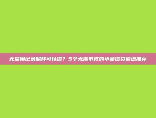 无信用记录照样可以借？5个无需审核的小额借贷渠道推荐