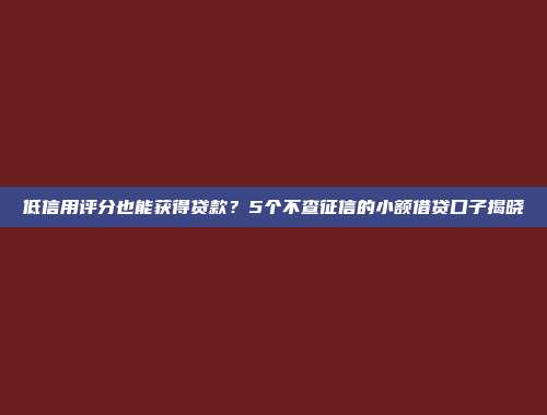 低信用评分也能获得贷款？5个不查征信的小额借贷口子揭晓