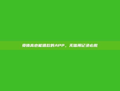 负债高也能借款的APP，无信用记录必批