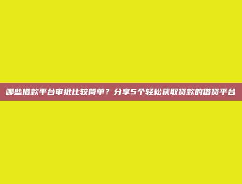 哪些借款平台审批比较简单？分享5个轻松获取贷款的借贷平台