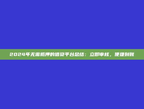 2024年无需抵押的借贷平台总结：立即审核，便捷到账