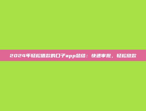 2024年轻松借款的口子app总结：快速审批，轻松放款