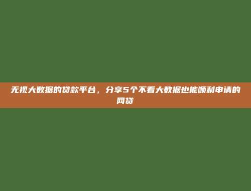 无视大数据的贷款平台，分享5个不看大数据也能顺利申请的网贷