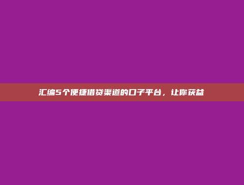 汇编5个便捷借贷渠道的口子平台，让你获益