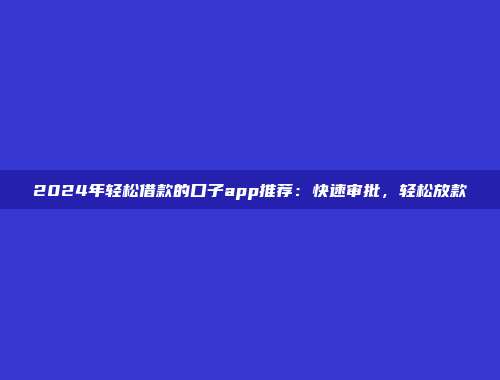 2024年轻松借款的口子app推荐：快速审批，轻松放款