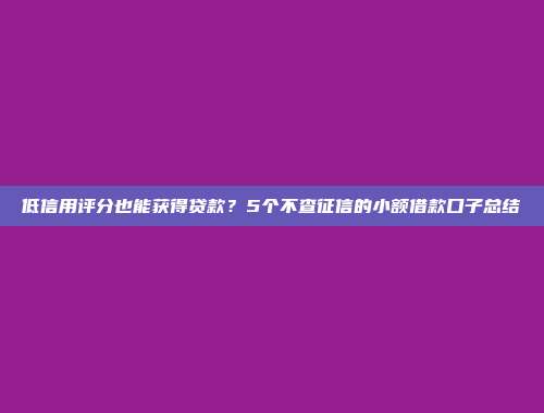 低信用评分也能获得贷款？5个不查征信的小额借款口子总结