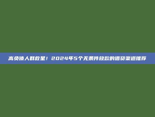 高负债人群救星！2024年5个无条件放款的借贷渠道推荐