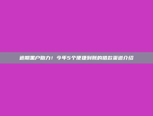 逾期黑户助力！今年5个便捷到账的借款渠道介绍