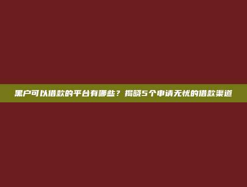 黑户可以借款的平台有哪些？揭晓5个申请无忧的借款渠道