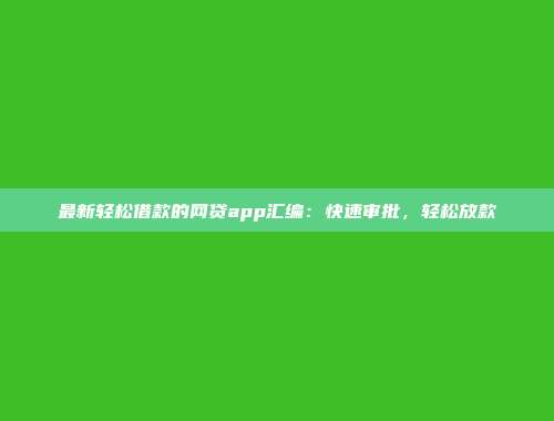 最新轻松借款的网贷app汇编：快速审批，轻松放款