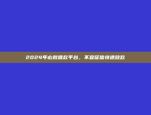 2024年必批借款平台，不查征信快速放款