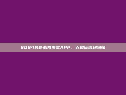 2024最新必批借款APP，无视征信秒到账