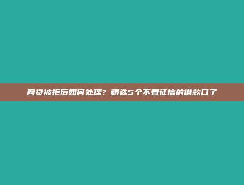 网贷被拒后如何处理？精选5个不看征信的借款口子