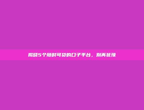 揭晓5个随时可贷的口子平台，别再犹豫