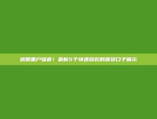 逾期黑户福音！最新5个快速放款的借贷口子展示