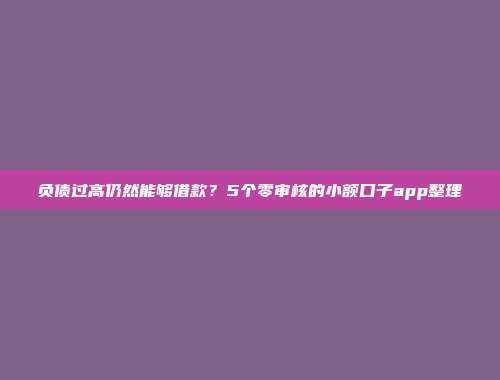 负债过高仍然能够借款？5个零审核的小额口子app整理