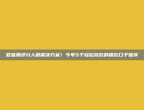 低信用评分人群解决方案！今年5个轻松放款的借款口子推荐