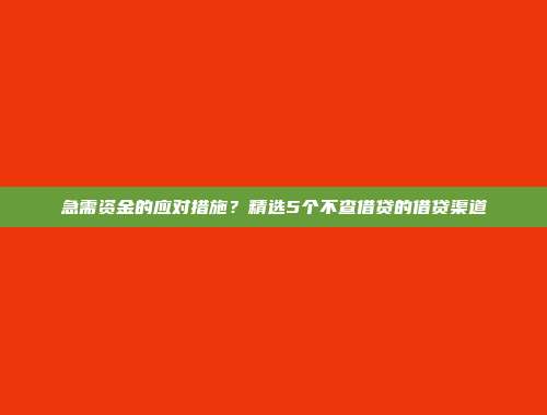 急需资金的应对措施？精选5个不查借贷的借贷渠道