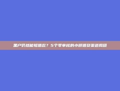 黑户仍然能够借款？5个零审核的小额借贷渠道揭晓