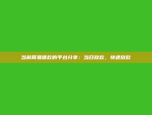 当前简易借款的平台分享：当日放款，快速放款