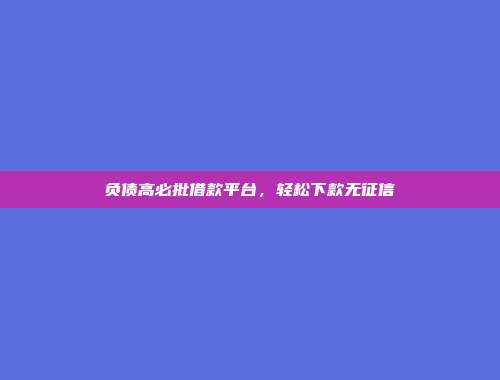 负债高必批借款平台，轻松下款无征信