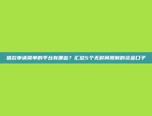 借款申请简单的平台有哪些？汇总5个无时间限制的资金口子