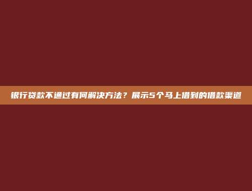 银行贷款不通过有何解决方法？展示5个马上借到的借款渠道