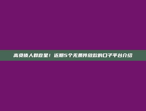 高负债人群救星！近期5个无条件放款的口子平台介绍