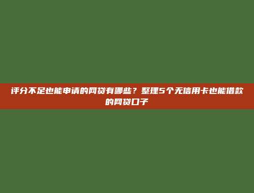 评分不足也能申请的网贷有哪些？整理5个无信用卡也能借款的网贷口子