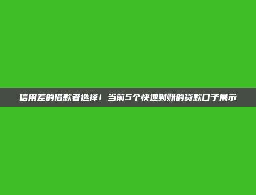 信用差的借款者选择！当前5个快速到账的贷款口子展示