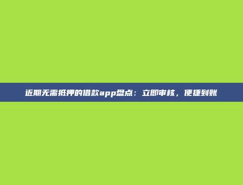 近期无需抵押的借款app盘点：立即审核，便捷到账