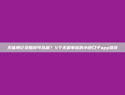 无信用记录照样可以借？5个无需审核的小额口子app推荐