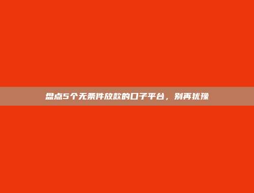 盘点5个无条件放款的口子平台，别再犹豫