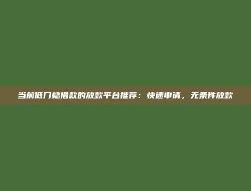 当前低门槛借款的放款平台推荐：快速申请，无条件放款