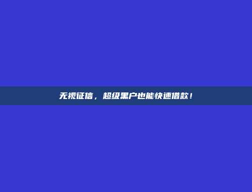 无视征信，超级黑户也能快速借款！