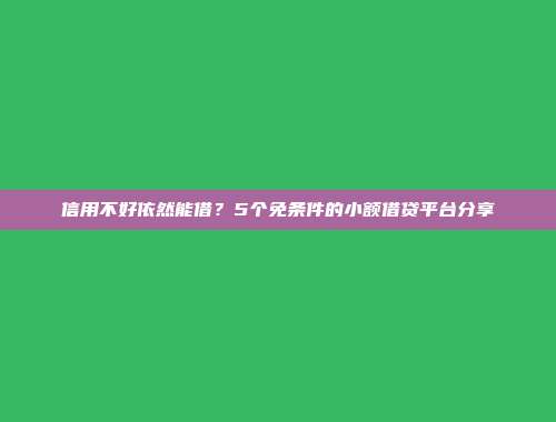 信用不好依然能借？5个免条件的小额借贷平台分享