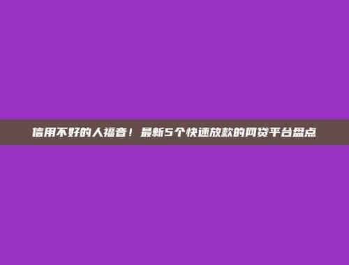 信用不好的人福音！最新5个快速放款的网贷平台盘点