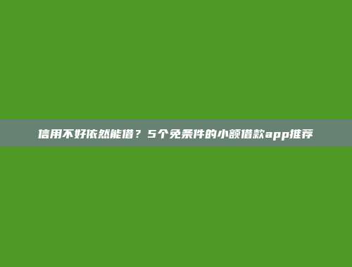 信用不好依然能借？5个免条件的小额借款app推荐