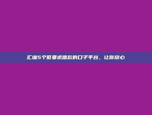 汇编5个低要求借款的口子平台，让你放心