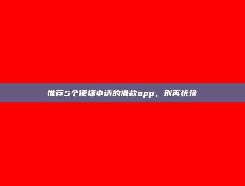 推荐5个便捷申请的借款app，别再犹豫