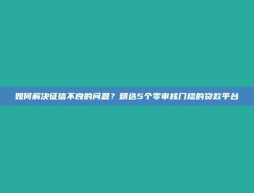 如何解决征信不良的问题？精选5个零审核门槛的贷款平台