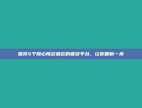 推荐5个随心所欲借款的借贷平台，让你眼前一亮