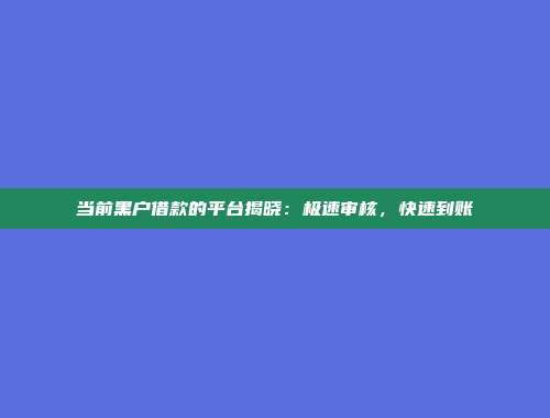 当前黑户借款的平台揭晓：极速审核，快速到账