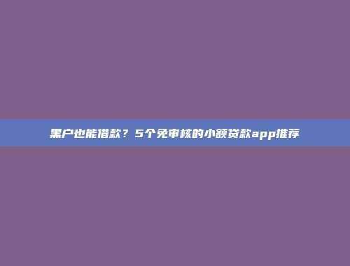 黑户也能借款？5个免审核的小额贷款app推荐