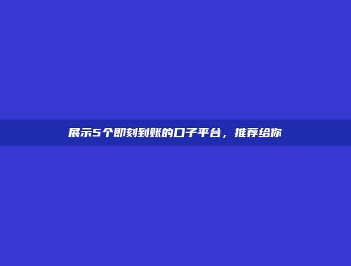 展示5个即刻到账的口子平台，推荐给你